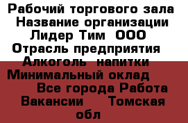 Рабочий торгового зала › Название организации ­ Лидер Тим, ООО › Отрасль предприятия ­ Алкоголь, напитки › Минимальный оклад ­ 20 000 - Все города Работа » Вакансии   . Томская обл.